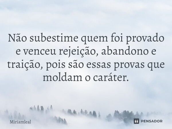 ⁠Não subestime quem foi provado e venceu rejeição, abandono e traição, pois são essas provas que moldam o caráter.... Frase de Miriamleal.