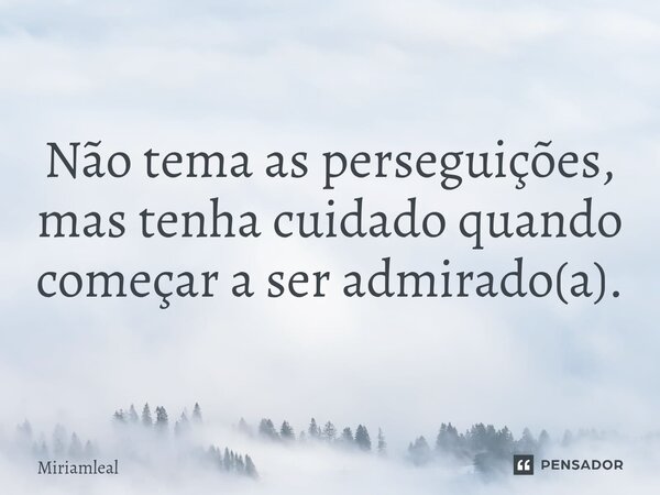 ⁠Não tema as perseguições, mas tenha cuidado quando começar a ser admirado(a).... Frase de Miriamleal.