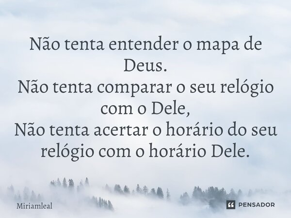 ⁠Não tenta entender o mapa de Deus. Não tenta comparar o seu relógio com o Dele, Não tenta acertar o horário do seu relógio com o horário Dele.... Frase de Miriamleal.