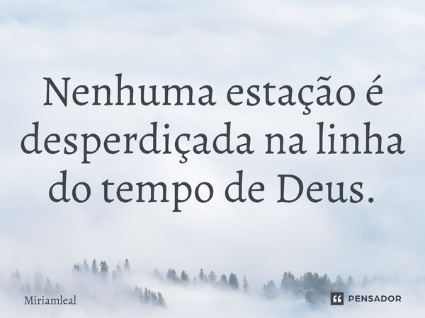 ⁠Nenhuma estação é desperdiçada na linha do tempo de Deus.... Frase de Miriamleal.