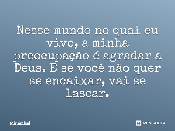⁠Nesse mundo no qual eu vivo, a minha preocupação é agradar a Deus. E se você não quer se encaixar, vai se lascar.... Frase de Miriamleal.