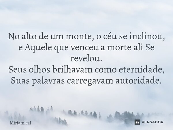 ⁠No alto de um monte, o céu se inclinou, e Aquele que venceu a morte ali Se revelou. Seus olhos brilhavam como eternidade, Suas palavras carregavam autoridade.... Frase de Miriamleal.