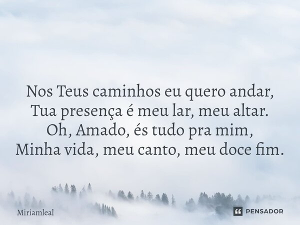 ⁠ Nos Teus caminhos eu quero andar, Tua presença é meu lar, meu altar. Oh, Amado, és tudo pra mim, Minha vida, meu canto, meu doce fim.... Frase de Miriamleal.