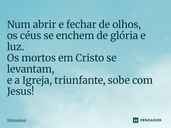 ⁠Num abrir e fechar de olhos, os céus se enchem de glória e luz. Os mortos em Cristo se levantam, e a Igreja, triunfante, sobe com Jesus!... Frase de Miriamleal.