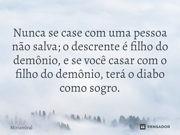 ⁠Nunca se case com uma pessoa não salva; o descrente é filho do demônio, e se você casar com o filho do demônio, terá o diabo como sogro.... Frase de Miriamleal.