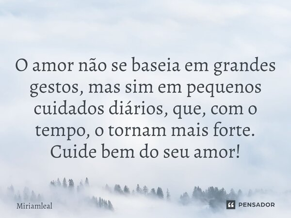 ⁠O amor não se baseia em grandes gestos, mas sim em pequenos cuidados diários, que, com o tempo, o tornam mais forte. Cuide bem do seu amor!... Frase de Miriamleal.