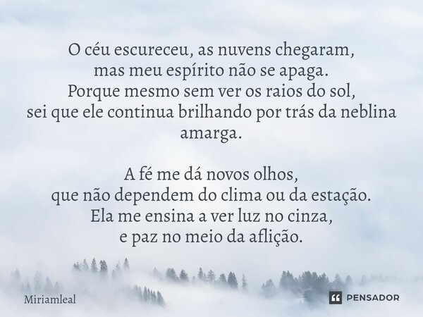 O céu escureceu, as nuvens chegaram, mas meu espírito não se apaga. Porque mesmo sem ver os raios do sol, sei que ele continua brilhando por trás da neblina am... Frase de Miriamleal.