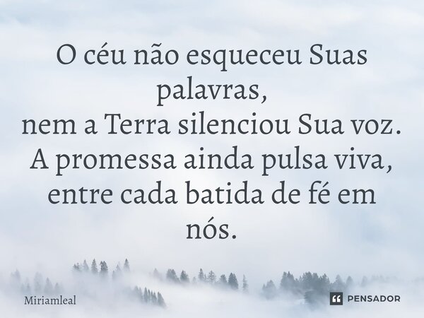 ⁠O céu não esqueceu Suas palavras, nem a Terra silenciou Sua voz. A promessa ainda pulsa viva, entre cada batida de fé em nós.... Frase de Miriamleal.