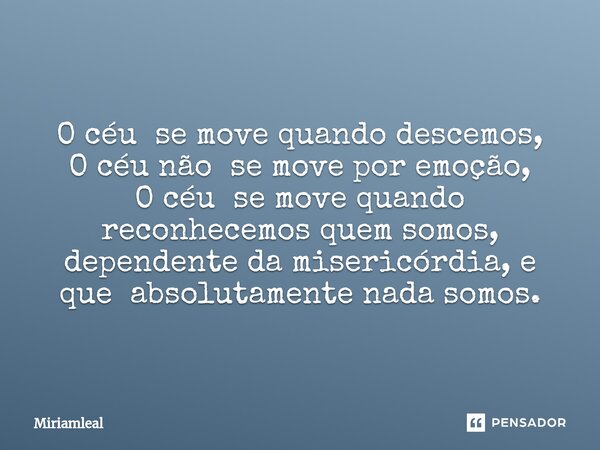 ⁠O céu se move quando descemos, O céu não se move por emoção, O céu se move quando reconhecemos quem somos, dependente da misericórdia, e que absolutamente nada... Frase de Miriamleal.