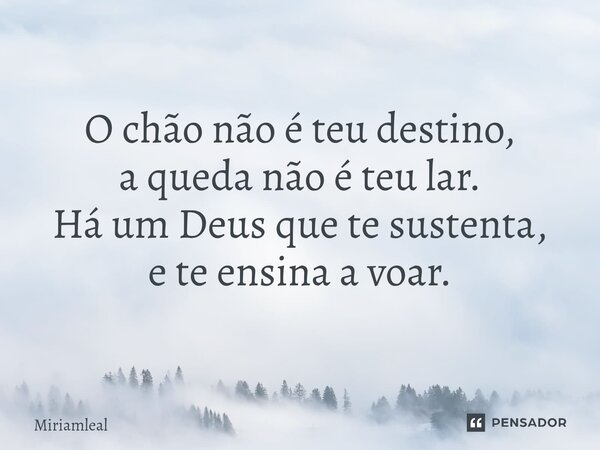 ⁠O chão não é teu destino, a queda não é teu lar. Há um Deus que te sustenta, e te ensina a voar.... Frase de Miriamleal.