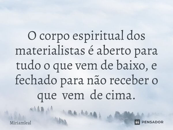 ⁠O corpo espiritual dos materialistas é aberto para tudo o que vem de baixo, e fechado para não receber o que vem de cima.... Frase de Miriamleal.