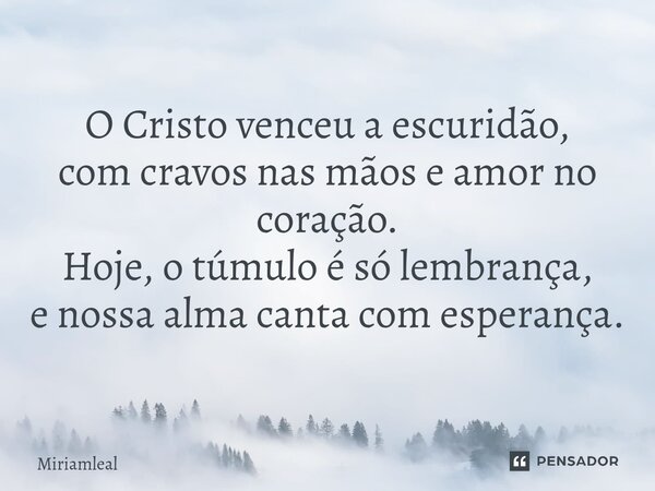⁠O Cristo venceu a escuridão, com cravos nas mãos e amor no coração. Hoje, o túmulo é só lembrança, e nossa alma canta com esperança.... Frase de Miriamleal.
