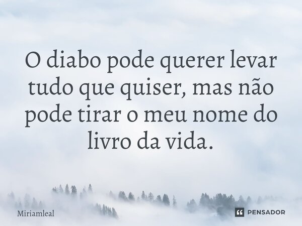 ⁠O diabo pode querer levar tudo que quiser, mas não pode tirar o meu nome do livro da vida.... Frase de Miriamleal.