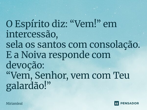 ⁠O Espírito diz: “Vem!” em intercessão, sela os santos com consolação. E a Noiva responde com devoção: “Vem, Senhor, vem com Teu galardão!”... Frase de Miriamleal.