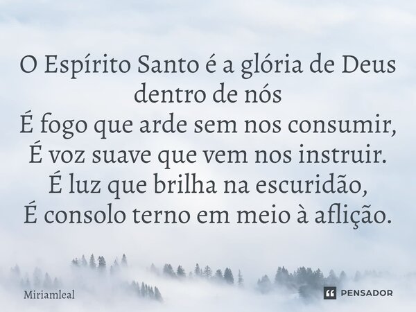 ⁠O Espírito Santo é a glória de Deus dentro de nós É fogo que arde sem nos consumir, É voz suave que vem nos instruir. É luz que brilha na escuridão, É consolo ... Frase de Miriamleal.
