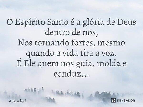⁠O Espírito Santo é a glória de Deus dentro de nós, Nos tornando fortes, mesmo quando a vida tira a voz. É Ele quem nos guia, molda e conduz...... Frase de Miriamleal.