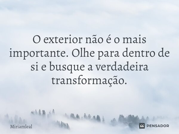 ⁠O exterior não é o mais importante. Olhe para dentro de si e busque a verdadeira transformação.... Frase de Miriamleal.