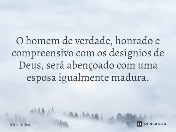 ⁠O homem de verdade, honrado e compreensivo com os desígnios de Deus, será abençoado com uma esposa igualmente madura.... Frase de Miriamleal.