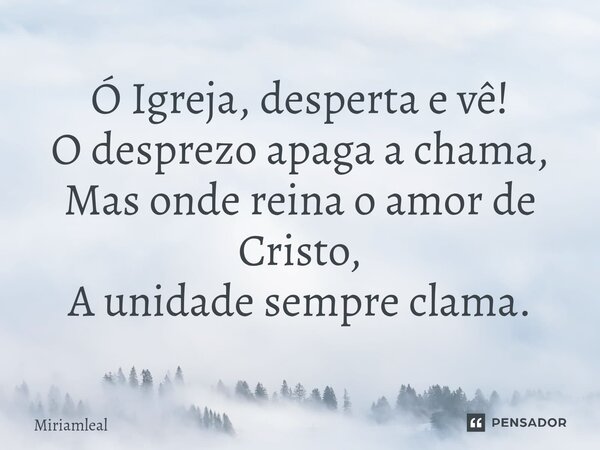 ⁠Ó Igreja, desperta e vê! O desprezo apaga a chama, Mas onde reina o amor de Cristo, A unidade sempre clama.... Frase de Miriamleal.
