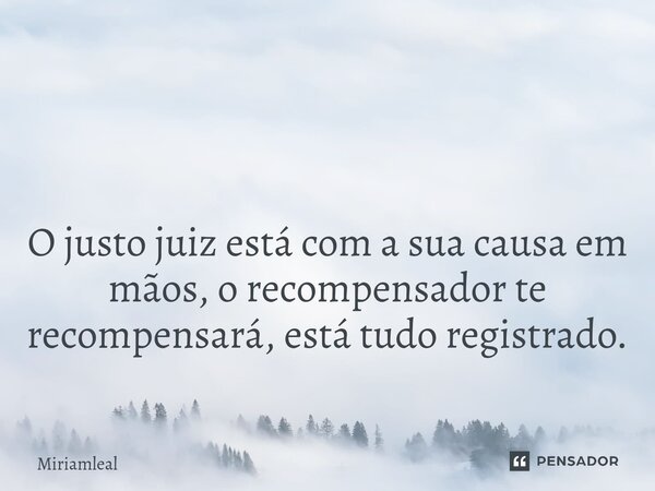 ⁠ O justo juiz está com a sua causa em mãos, o recompensador te recompensará, está tudo registrado.... Frase de Miriamleal.