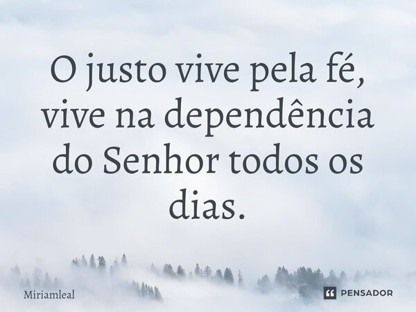 ⁠O justo vive pela fé, vive na dependência do Senhor todos os dias.... Frase de Miriamleal.