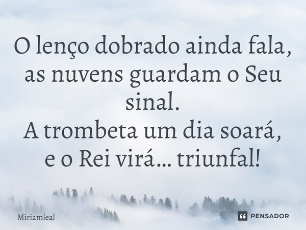 ⁠O lenço dobrado ainda fala, as nuvens guardam o Seu sinal. A trombeta um dia soará, e o Rei virá… triunfal!... Frase de Miriamleal.
