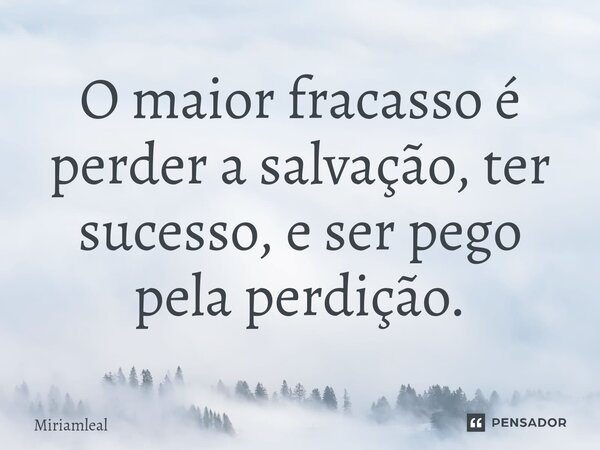 ⁠O maior fracasso é perder a salvação, ter sucesso, e ser pego pela perdição.... Frase de Miriamleal.