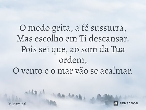 ⁠O medo grita, a fé sussurra, Mas escolho em Ti descansar. Pois sei que, ao som da Tua ordem, O vento e o mar vão se acalmar.... Frase de Miriamleal.