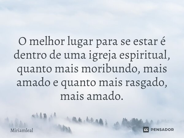 ⁠O melhor lugar para se estar é dentro de uma igreja espiritual, quanto mais moribundo, mais amado e quanto mais rasgado, mais amado.... Frase de Miriamleal.