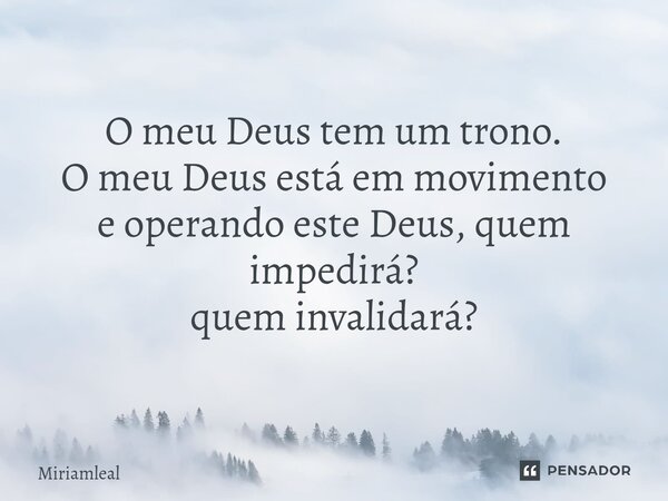 ⁠O meu Deus tem um trono. O meu Deus está em movimento e operando este Deus, quem impedirá? quem invalidará?... Frase de Miriamleal.