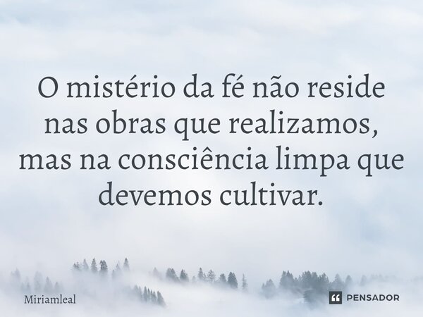 ⁠O mistério da fé não reside nas obras que realizamos, mas na consciência limpa que devemos cultivar.... Frase de Miriamleal.