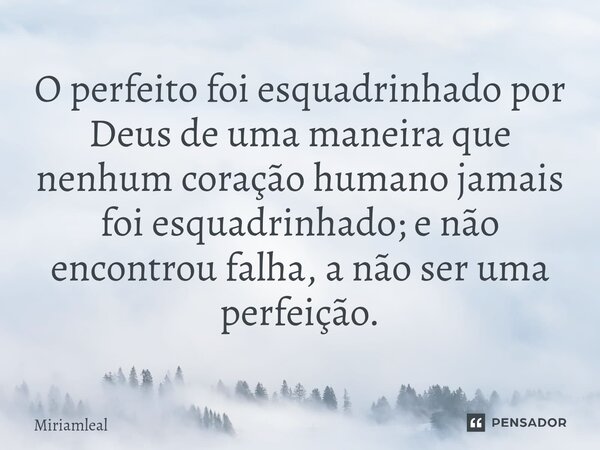 ⁠O perfeito foi esquadrinhado por Deus de uma maneira que nenhum coração humano jamais foi esquadrinhado; e não encontrou falha, a não ser uma perfeição.... Frase de Miriamleal.