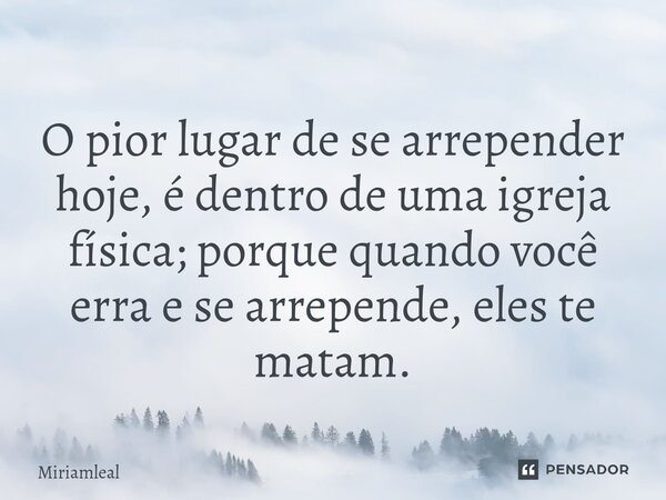 ⁠O pior lugar de se arrepender hoje, é dentro de uma igreja física; porque quando você erra e se arrepende, eles te matam.... Frase de Miriamleal.