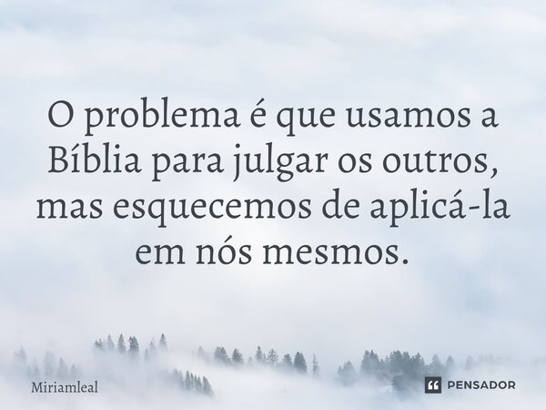 ⁠O problema é que usamos a Bíblia para julgar os outros, mas esquecemos de aplicá-la em nós mesmos.... Frase de Miriamleal.