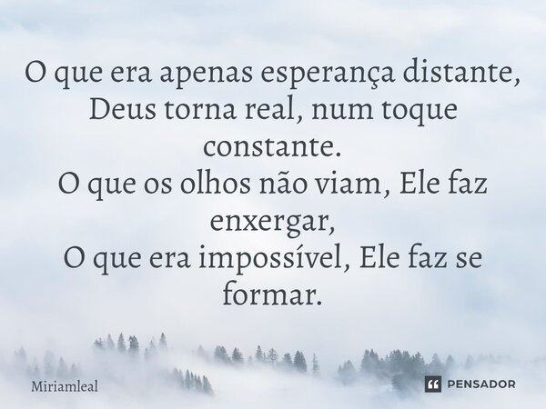 ⁠O que era apenas esperança distante, Deus torna real, num toque constante. O que os olhos não viam, Ele faz enxergar, O que era impossível, Ele faz se formar.... Frase de Miriamleal.