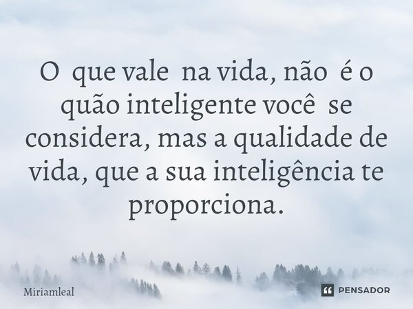 ⁠O que vale na vida, não é o quão inteligente você se considera, mas a qualidade de vida, que a sua inteligência te proporciona.... Frase de Miriamleal.