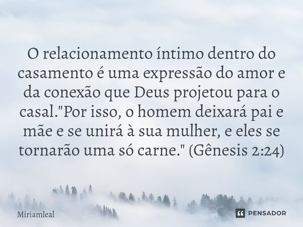 ⁠O relacionamento íntimo dentro do casamento é uma expressão do amor e da conexão que Deus projetou para o casal. "Por isso, o homem deixará pai e mãe e se... Frase de Miriamleal.