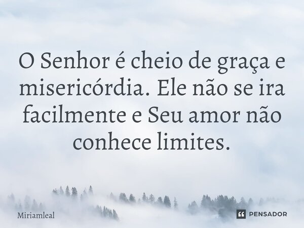 ⁠O Senhor é cheio de graça e misericórdia. Ele não se ira facilmente e Seu amor não conhece limites.... Frase de Miriamleal.