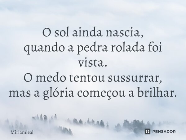 ⁠O sol ainda nascia, quando a pedra rolada foi vista. O medo tentou sussurrar, mas a glória começou a brilhar.... Frase de Miriamleal.