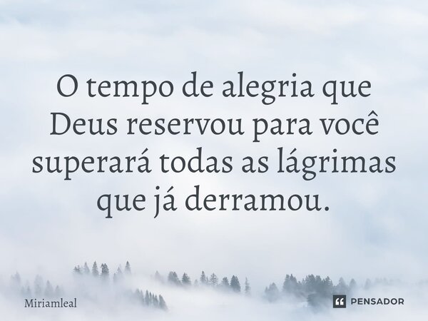 ⁠O tempo de alegria que Deus reservou para você superará todas as lágrimas que já derramou.... Frase de Miriamleal.