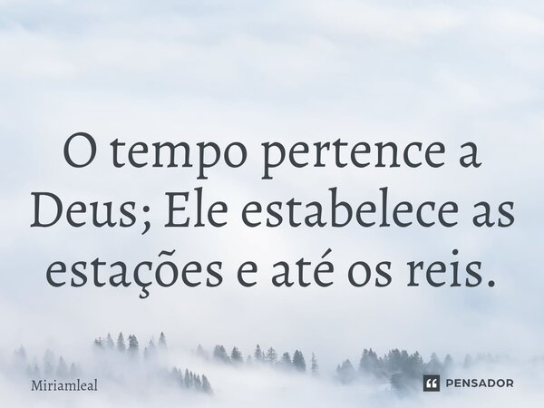 ⁠O tempo pertence a Deus; Ele estabelece as estações e até os reis.... Frase de Miriamleal.