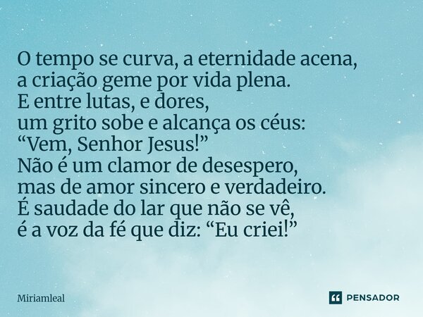 O tempo se curva, a eternidade acena, a criação geme por vida plena. E entre lutas, e dores, um grito sobe e alcança os céus: “Vem, Senhor Jesus!” Não é um cla... Frase de Miriamleal.