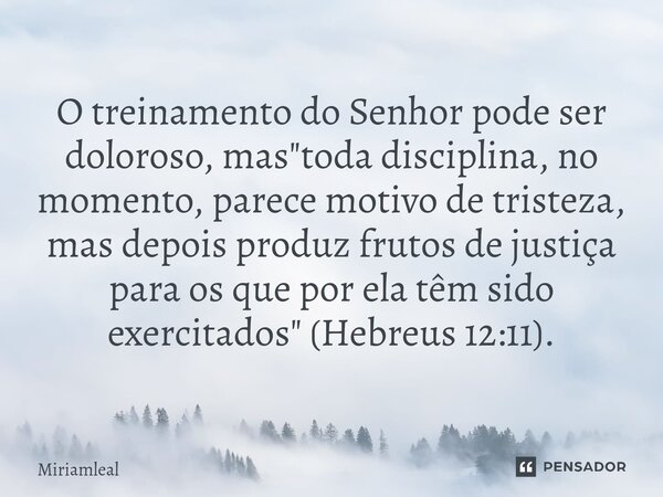 ⁠O treinamento do Senhor pode ser doloroso, mas "toda disciplina, no momento, parece motivo de tristeza, mas depois produz frutos de justiça para os que po... Frase de Miriamleal.