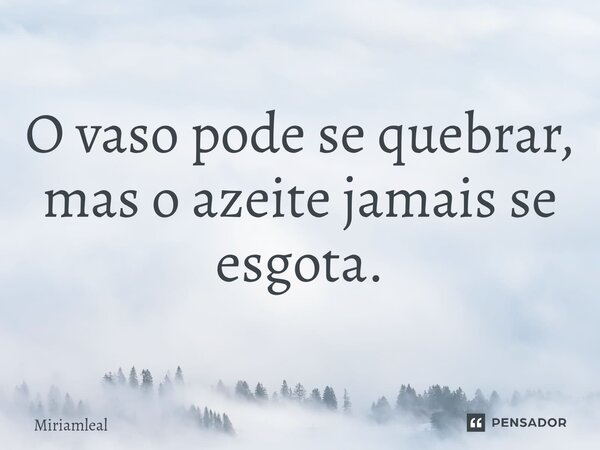 ⁠O vaso pode se quebrar, mas o azeite jamais se esgota.... Frase de Miriamleal.