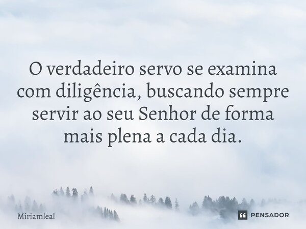 ⁠O verdadeiro servo se examina com diligência, buscando sempre servir ao seu Senhor de forma mais plena a cada dia.... Frase de Miriamleal.