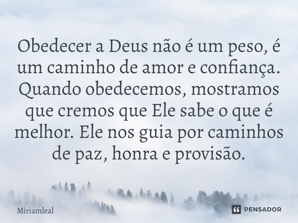 ⁠Obedecer a Deus não é um peso, é um caminho de amor e confiança. Quando obedecemos, mostramos que cremos que Ele sabe o que é melhor. Ele nos guia por caminhos... Frase de Miriamleal.