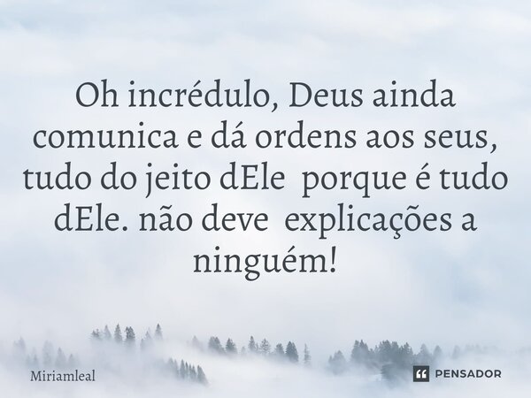 ⁠Oh incrédulo, Deus ainda comunica e dá ordens aos seus, tudo do jeito dEle porque é tudo dEle. não deve explicações a ninguém!... Frase de Miriamleal.