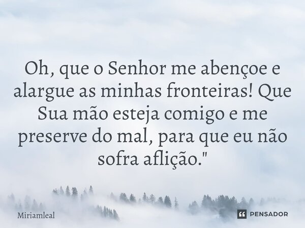 ⁠Oh, que o Senhor me abençoe e alargue as minhas fronteiras! Que Sua mão esteja comigo e me preserve do mal, para que eu não sofra aflição."... Frase de Miriamleal.