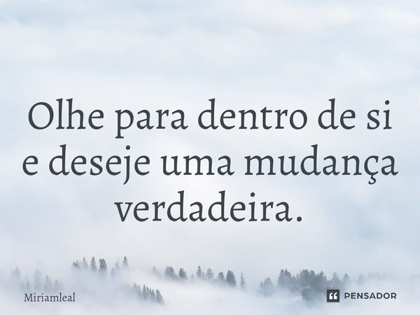 ⁠Olhe para dentro de si e deseje uma mudança verdadeira.... Frase de Miriamleal.