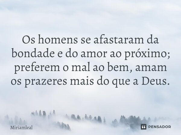 ⁠Os homens se afastaram da bondade e do amor ao próximo; preferem o mal ao bem, amam os prazeres mais do que a Deus.... Frase de Miriamleal.